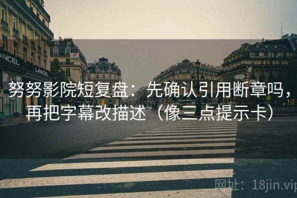 努努影院短复盘：先确认引用断章吗，再把字幕改描述（像三点提示卡）