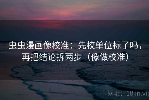 虫虫漫画像校准：先校单位标了吗，再把结论拆两步（像做校准）