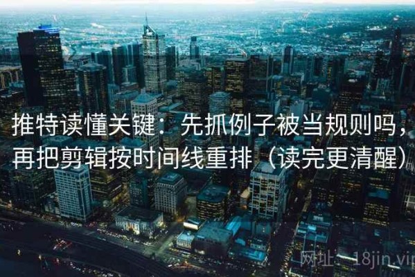 推特读懂关键：先抓例子被当规则吗，再把剪辑按时间线重排（读完更清醒）