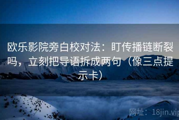 欧乐影院旁白校对法：盯传播链断裂吗，立刻把导语拆成两句（像三点提示卡）