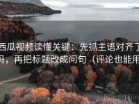 西瓜视频读懂关键：先抓主语对齐了吗，再把标题改成问句（评论也能用）