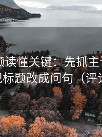 西瓜视频读懂关键：先抓主语对齐了吗，再把标题改成问句（评论也能用）