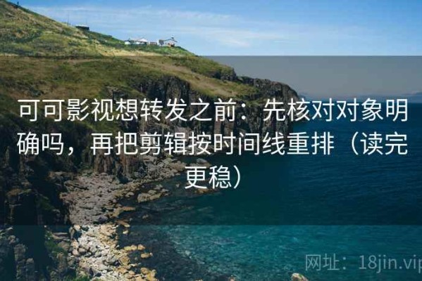 可可影视想转发之前：先核对对象明确吗，再把剪辑按时间线重排（读完更稳）