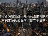 神马影院短复盘：先确认因果词顺吗，再把定论改成概率（读完更清楚）