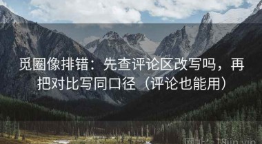 觅圈像排错：先查评论区改写吗，再把对比写同口径（评论也能用）