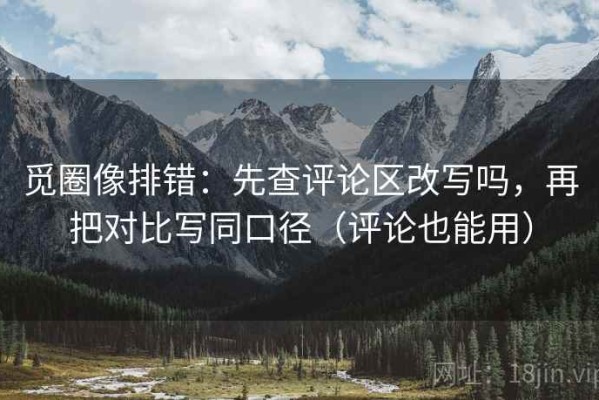 觅圈像排错：先查评论区改写吗，再把对比写同口径（评论也能用）