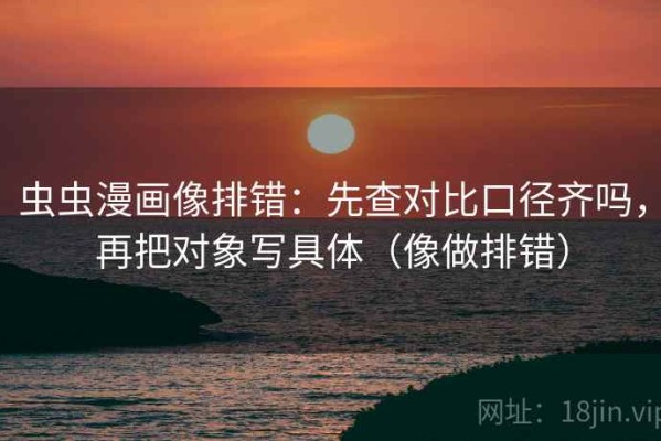 虫虫漫画像排错：先查对比口径齐吗，再把对象写具体（像做排错）