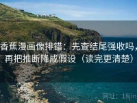 香蕉漫画像排错：先查结尾强收吗，再把推断降成假设（读完更清楚）