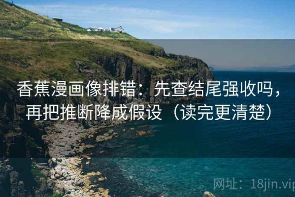 香蕉漫画像排错：先查结尾强收吗，再把推断降成假设（读完更清楚）