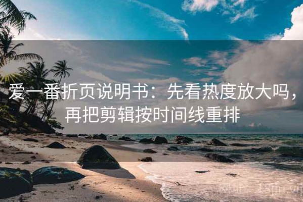 爱一番折页说明书：先看热度放大吗，再把剪辑按时间线重排