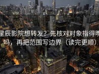 星辰影院想转发？先核对对象指得明吗，再把范围写边界（读完更顺）