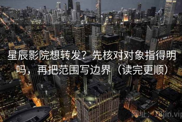 星辰影院想转发？先核对对象指得明吗，再把范围写边界（读完更顺）