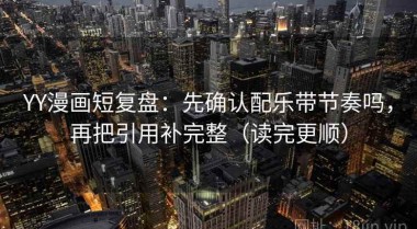 YY漫画短复盘：先确认配乐带节奏吗，再把引用补完整（读完更顺）