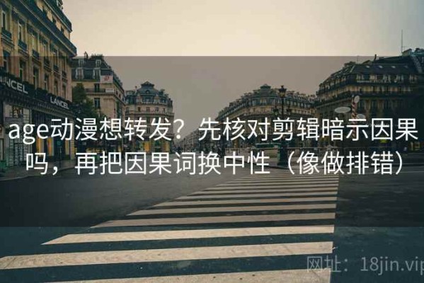 age动漫想转发？先核对剪辑暗示因果吗，再把因果词换中性（像做排错）