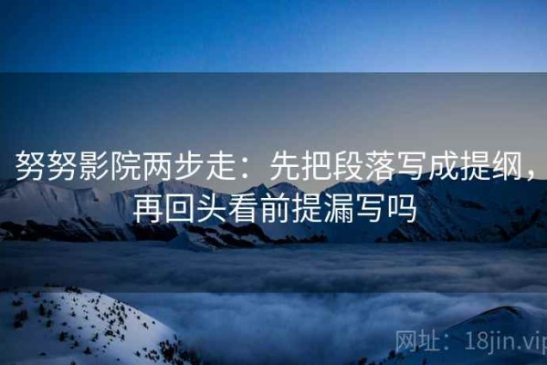 努努影院两步走：先把段落写成提纲，再回头看前提漏写吗