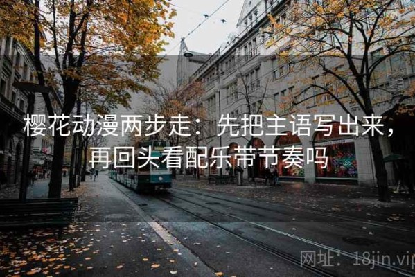 樱花动漫两步走：先把主语写出来，再回头看配乐带节奏吗