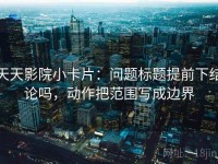 天天影院小卡片：问题标题提前下结论吗，动作把范围写成边界