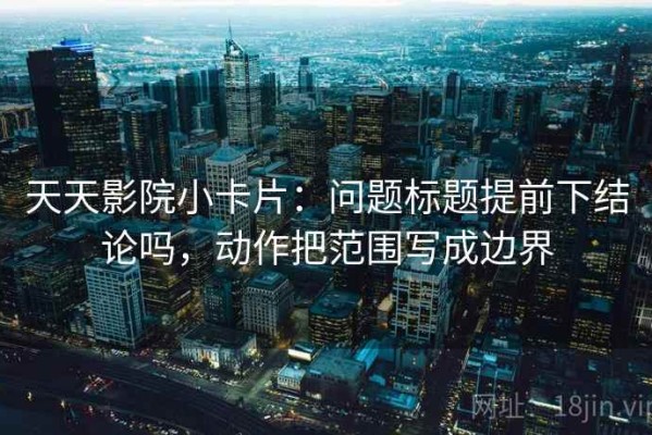 天天影院小卡片：问题标题提前下结论吗，动作把范围写成边界