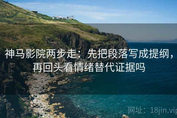 神马影院两步走：先把段落写成提纲，再回头看情绪替代证据吗