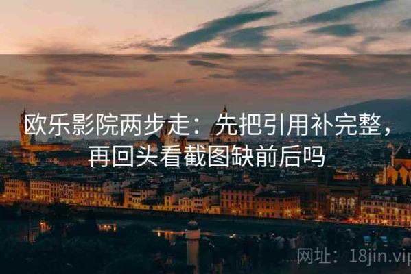 欧乐影院两步走：先把引用补完整，再回头看截图缺前后吗