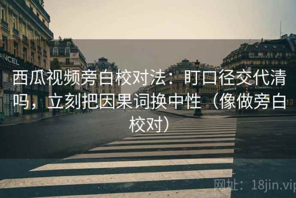 西瓜视频旁白校对法：盯口径交代清吗，立刻把因果词换中性（像做旁白校对）