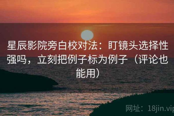 星辰影院旁白校对法：盯镜头选择性强吗，立刻把例子标为例子（评论也能用）
