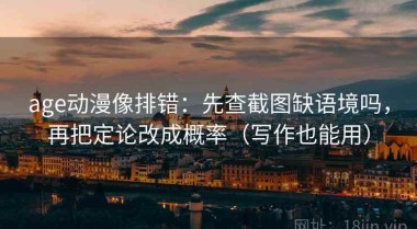 age动漫像排错：先查截图缺语境吗，再把定论改成概率（写作也能用）