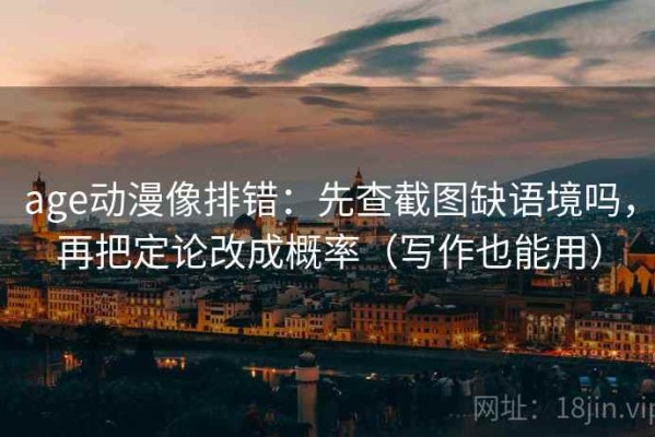 age动漫像排错：先查截图缺语境吗，再把定论改成概率（写作也能用）