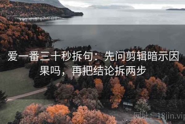爱一番三十秒拆句：先问剪辑暗示因果吗，再把结论拆两步