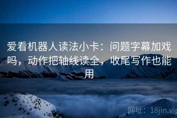 爱看机器人读法小卡：问题字幕加戏吗，动作把轴线读全，收尾写作也能用