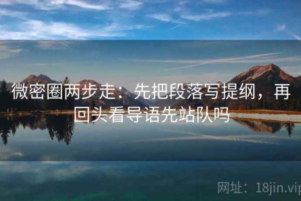 微密圈两步走：先把段落写提纲，再回头看导语先站队吗