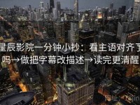 星辰影院一分钟小抄：看主语对齐了吗→做把字幕改描述→读完更清醒