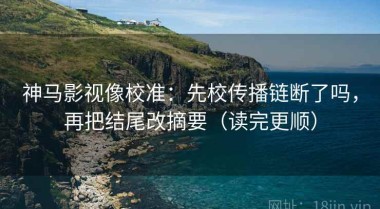 神马影视像校准：先校传播链断了吗，再把结尾改摘要（读完更顺）