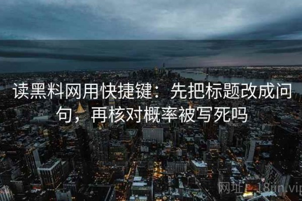 读黑料网用快捷键：先把标题改成问句，再核对概率被写死吗