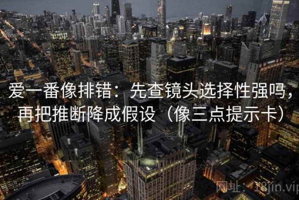 爱一番像排错：先查镜头选择性强吗，再把推断降成假设（像三点提示卡）