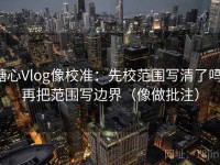 糖心Vlog像校准：先校范围写清了吗，再把范围写边界（像做批注）