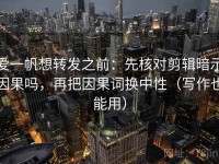 爱一帆想转发之前：先核对剪辑暗示因果吗，再把因果词换中性（写作也能用）