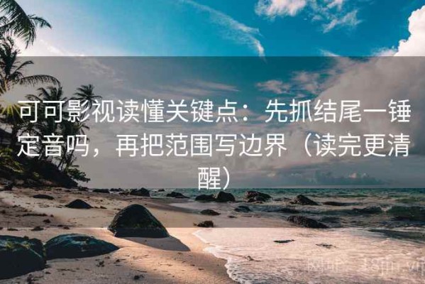 可可影视读懂关键点：先抓结尾一锤定音吗，再把范围写边界（读完更清醒）