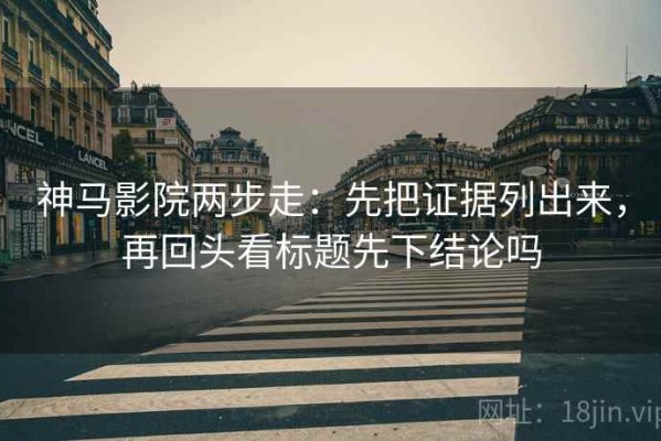 神马影院两步走：先把证据列出来，再回头看标题先下结论吗