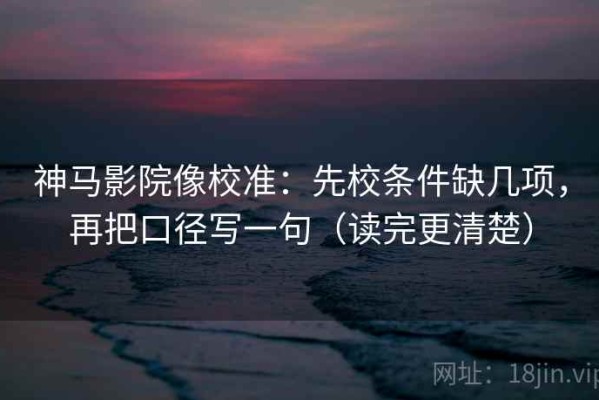 神马影院像校准：先校条件缺几项，再把口径写一句（读完更清楚）