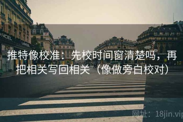 推特像校准：先校时间窗清楚吗，再把相关写回相关（像做旁白校对）