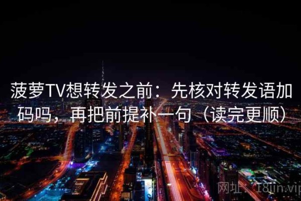 菠萝TV想转发之前：先核对转发语加码吗，再把前提补一句（读完更顺）