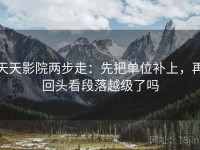 天天影院两步走：先把单位补上，再回头看段落越级了吗