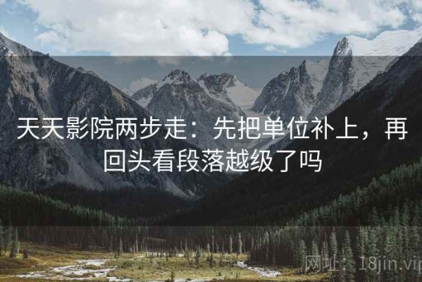 天天影院两步走：先把单位补上，再回头看段落越级了吗