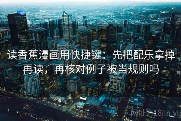 读香蕉漫画用快捷键：先把配乐拿掉再读，再核对例子被当规则吗