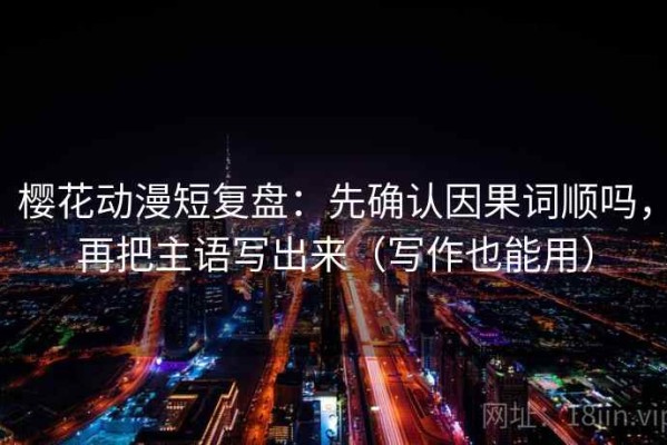 樱花动漫短复盘：先确认因果词顺吗，再把主语写出来（写作也能用）