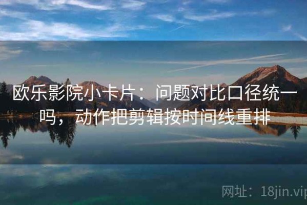 欧乐影院小卡片：问题对比口径统一吗，动作把剪辑按时间线重排