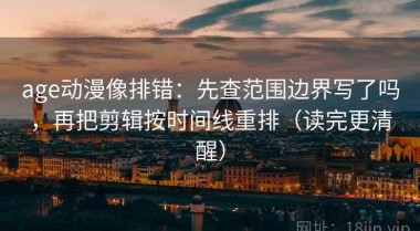 age动漫像排错：先查范围边界写了吗，再把剪辑按时间线重排（读完更清醒）