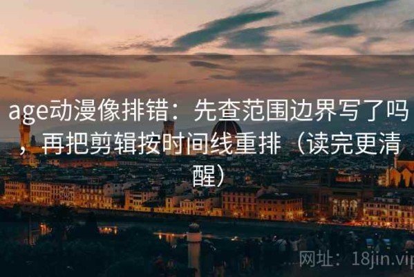 age动漫像排错：先查范围边界写了吗，再把剪辑按时间线重排（读完更清醒）