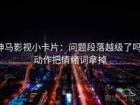 神马影视小卡片：问题段落越级了吗，动作把情绪词拿掉